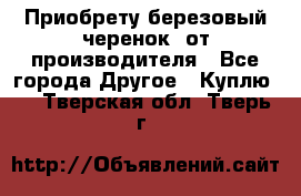 Приобрету березовый черенок  от производителя - Все города Другое » Куплю   . Тверская обл.,Тверь г.